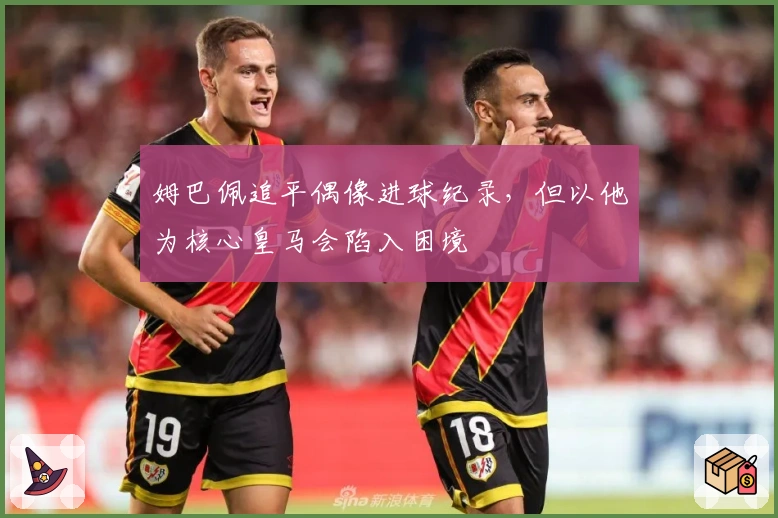 姆巴佩追平偶像进球纪录，但以他为核心皇马会陷入困境