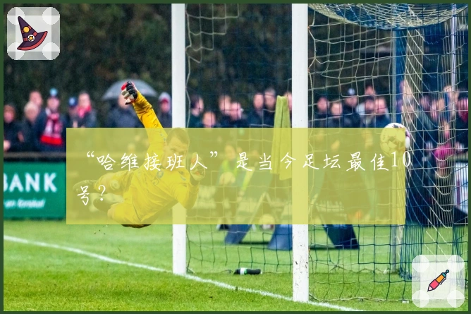 “哈维接班人”是当今足坛最佳10号？