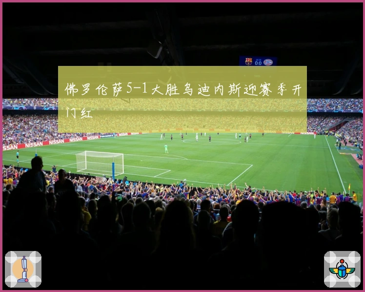 佛罗伦萨5-1大胜乌迪内斯迎赛季开门红