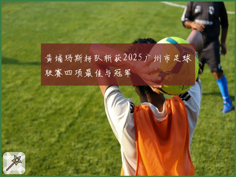 黄埔玛斯柯队斩获2025广州市足球联赛四项最佳与冠军