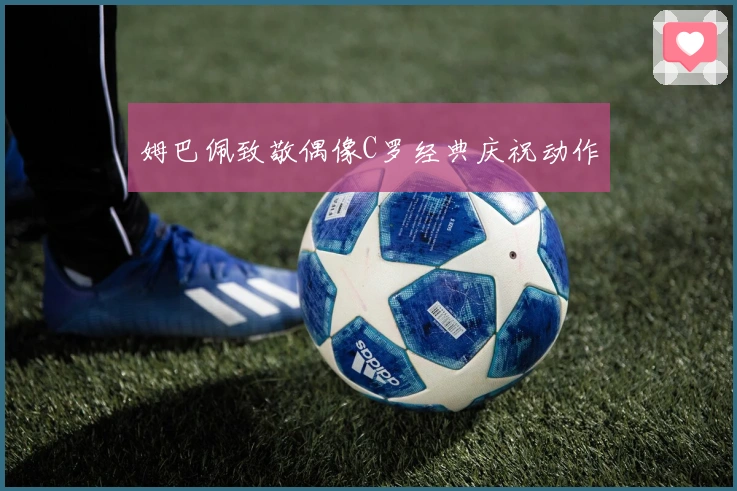 姆巴佩致敬偶像C罗经典庆祝动作