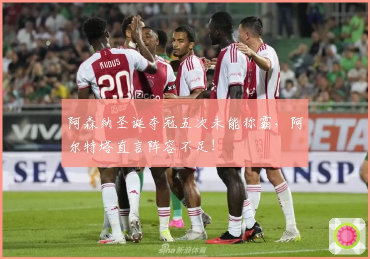 阿森纳圣诞夺冠五次未能称霸，阿尔特塔直言阵容不足！