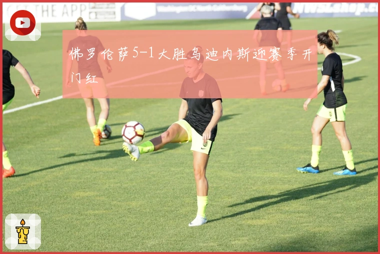 佛罗伦萨5-1大胜乌迪内斯迎赛季开门红