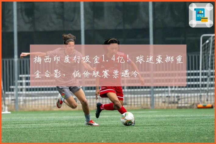 梅西印度行吸金1.4亿！球迷豪掷重金合影，低价联赛票遇冷